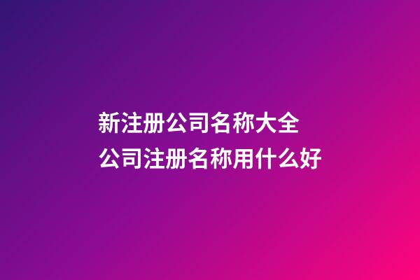 新注册公司名称大全 公司注册名称用什么好-第1张-公司起名-玄机派